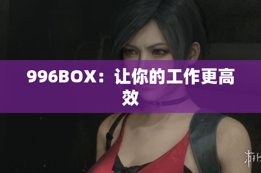 996BOX：让你的工作更高效