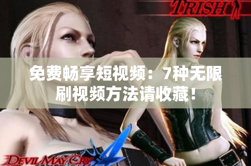 免费畅享短视频：7种无限刷视频方法请收藏！