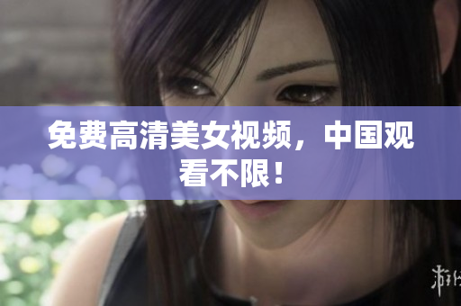 免费高清美女视频，中国观看不限！