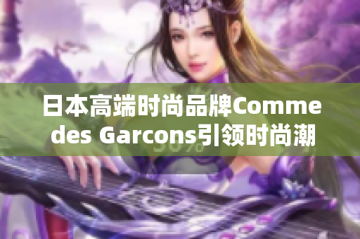 日本高端时尚品牌Comme des Garcons引领时尚潮流