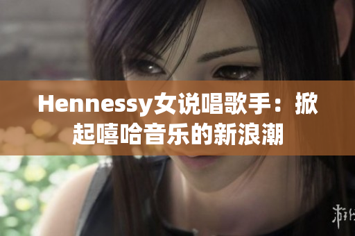 Hennessy女说唱歌手：掀起嘻哈音乐的新浪潮