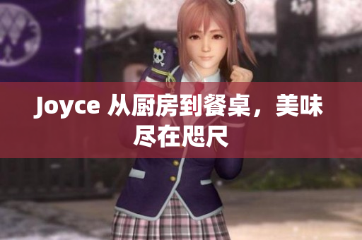 Joyce 从厨房到餐桌，美味尽在咫尺