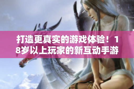 打造更真实的游戏体验！18岁以上玩家的新互动手游