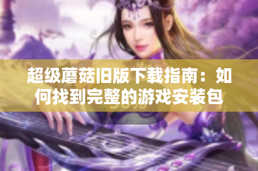 超级蘑菇旧版下载指南：如何找到完整的游戏安装包