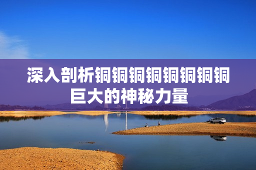深入剖析铜铜铜铜铜铜铜铜巨大的神秘力量