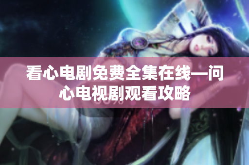 看心电剧免费全集在线—问心电视剧观看攻略