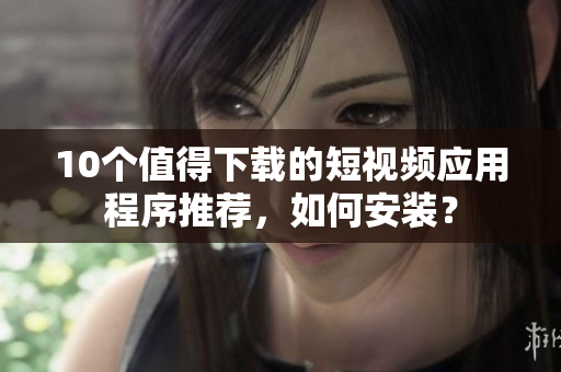 10个值得下载的短视频应用程序推荐，如何安装？