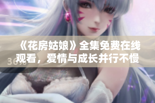 《花房姑娘》全集免费在线观看，爱情与成长并行不慢