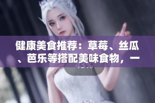 健康美食推荐：草莓、丝瓜、芭乐等搭配美味食物，一起享用最佳！