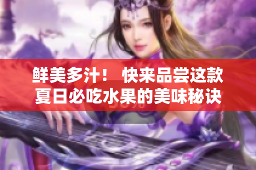 鲜美多汁！ 快来品尝这款夏日必吃水果的美味秘诀