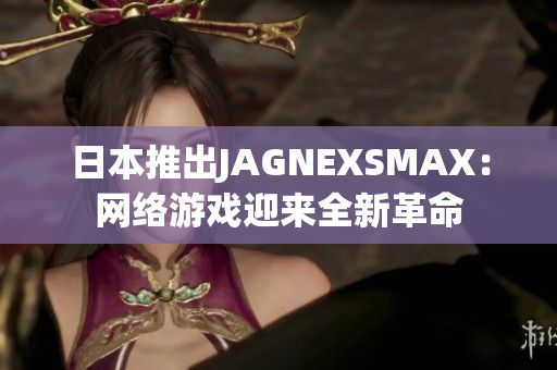 日本推出JAGNEXSMAX：网络游戏迎来全新革命