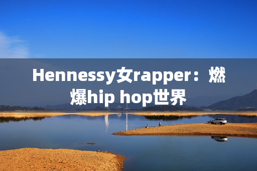 Hennessy女rapper：燃爆hip hop世界