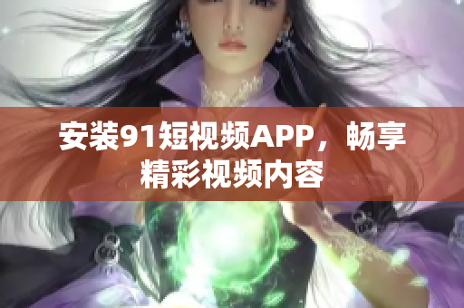 安装91短视频APP，畅享精彩视频内容