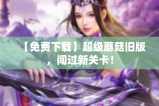【免费下载】超级蘑菇旧版，闯过新关卡！