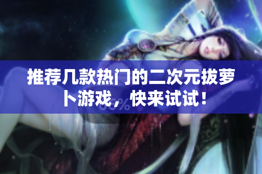 推荐几款热门的二次元拔萝卜游戏，快来试试！