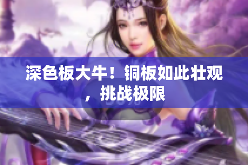 深色板大牛！铜板如此壮观，挑战极限