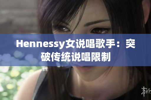 Hennessy女说唱歌手：突破传统说唱限制