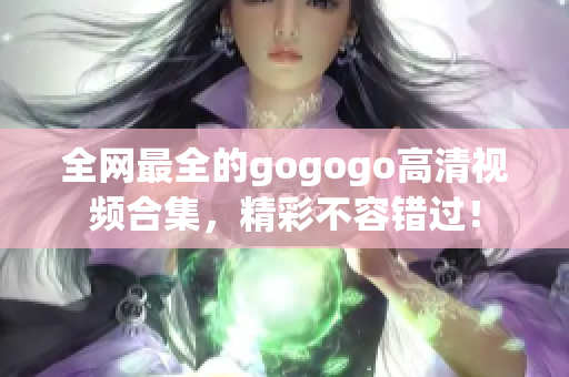 全网最全的gogogo高清视频合集，精彩不容错过！