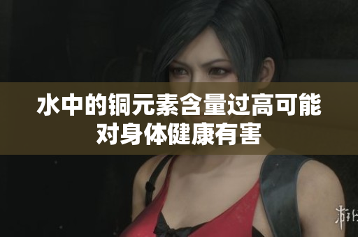水中的铜元素含量过高可能对身体健康有害