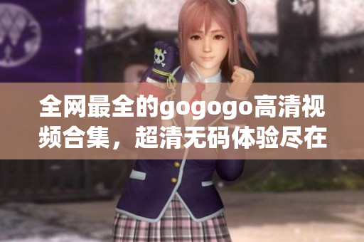 全网最全的gogogo高清视频合集，超清无码体验尽在其中
