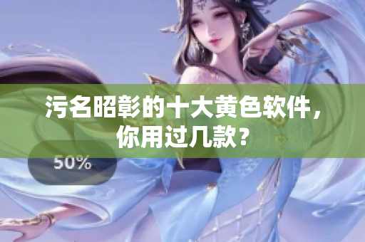 污名昭彰的十大黄色软件，你用过几款？