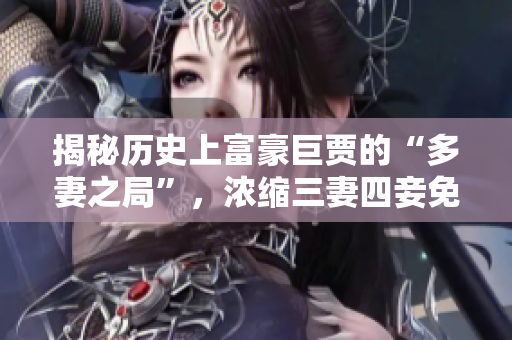 揭秘历史上富豪巨贾的“多妻之局”，浓缩三妻四妾免费高清！