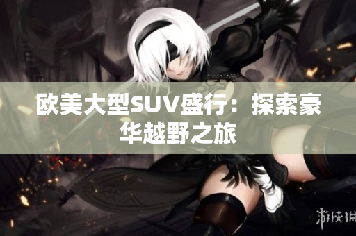 欧美大型SUV盛行：探索豪华越野之旅