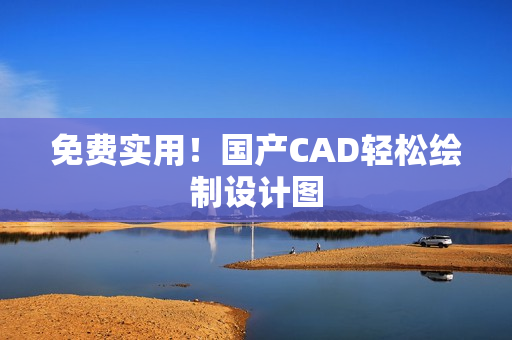 免费实用！国产CAD轻松绘制设计图