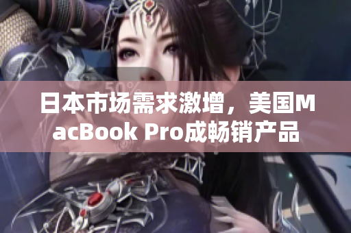 日本市场需求激增，美国MacBook Pro成畅销产品
