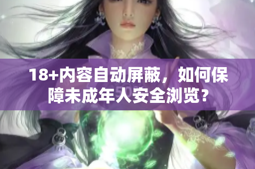 18+内容自动屏蔽，如何保障未成年人安全浏览？