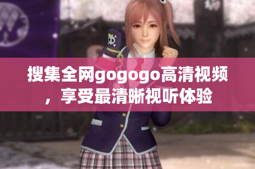 搜集全网gogogo高清视频，享受最清晰视听体验