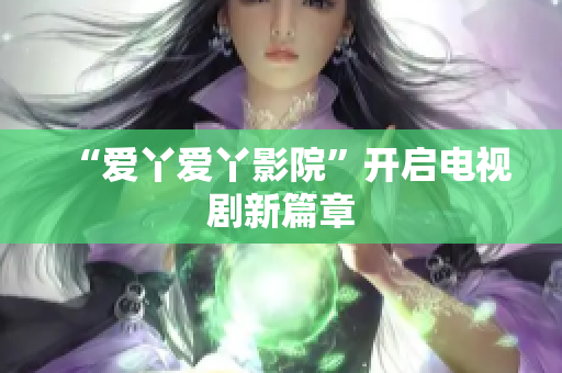 “爱丫爱丫影院”开启电视剧新篇章