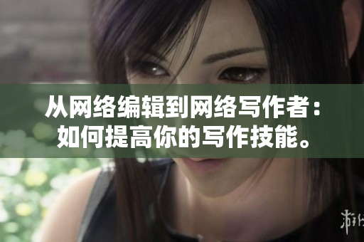 从网络编辑到网络写作者：如何提高你的写作技能。
