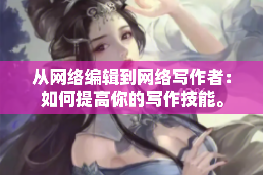 从网络编辑到网络写作者：如何提高你的写作技能。