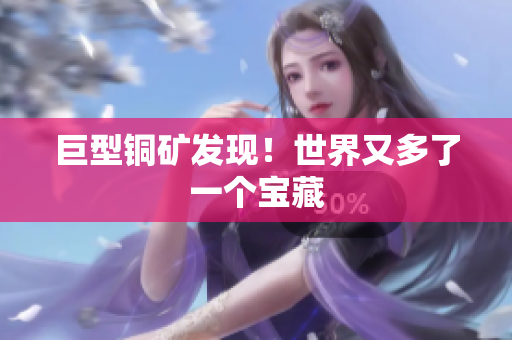 巨型铜矿发现！世界又多了一个宝藏