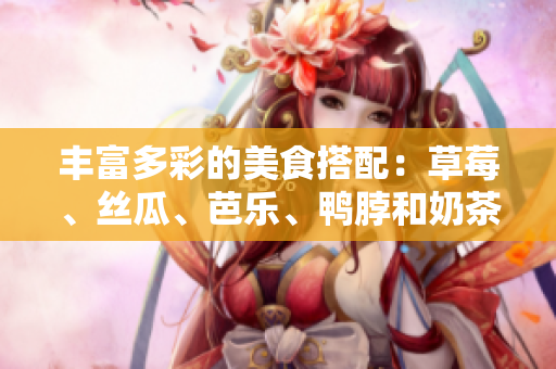 丰富多彩的美食搭配：草莓、丝瓜、芭乐、鸭脖和奶茶