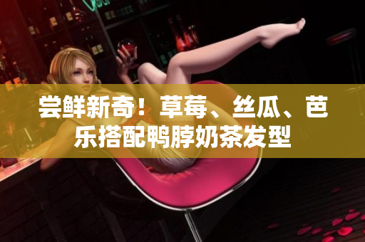 尝鲜新奇！草莓、丝瓜、芭乐搭配鸭脖奶茶发型