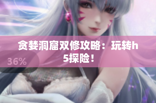 贪婪洞窟双修攻略：玩转h5探险！