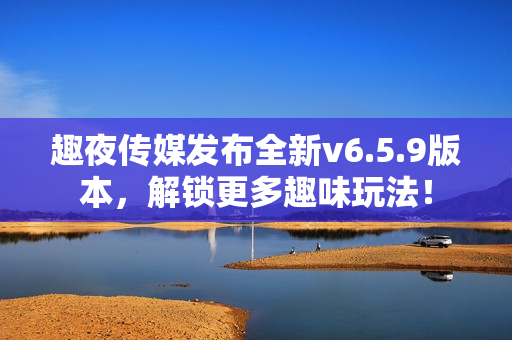 趣夜传媒发布全新v6.5.9版本，解锁更多趣味玩法！