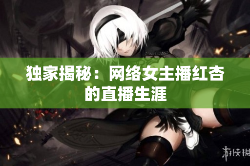 独家揭秘：网络女主播红杏的直播生涯