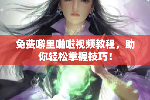 免费噼里啪啦视频教程，助你轻松掌握技巧！