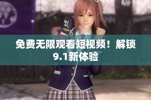 免费无限观看短视频！解锁9.1新体验