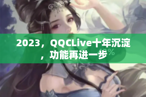 2023，QQCLive十年沉淀，功能再进一步