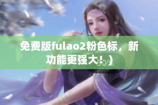 免费版fulao2粉色标，新功能更强大！)