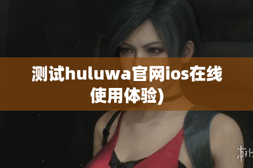 测试huluwa官网ios在线使用体验)