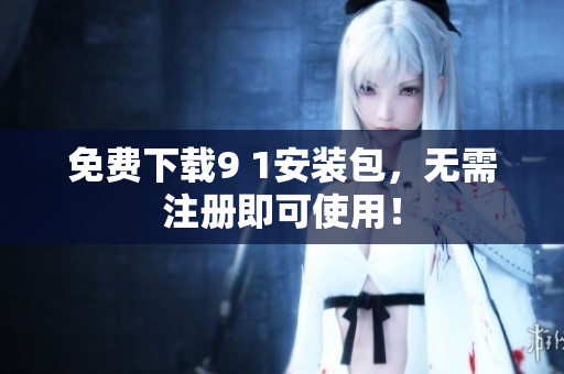 免费下载9 1安装包，无需注册即可使用！