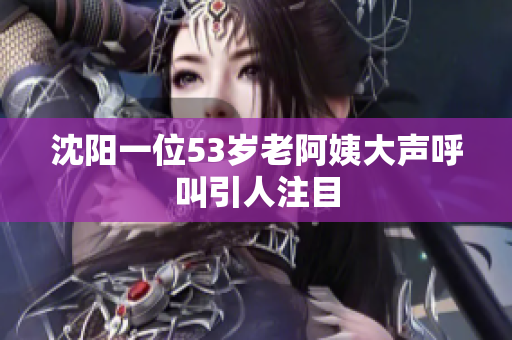 沈阳一位53岁老阿姨大声呼叫引人注目