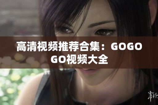 高清视频推荐合集：GOGOGO视频大全