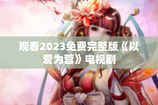 观看2023免费完整版《以爱为营》电视剧