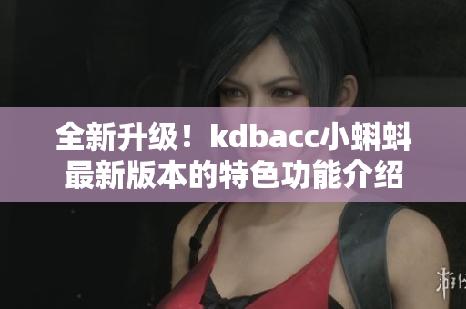 全新升级！kdbacc小蝌蚪最新版本的特色功能介绍